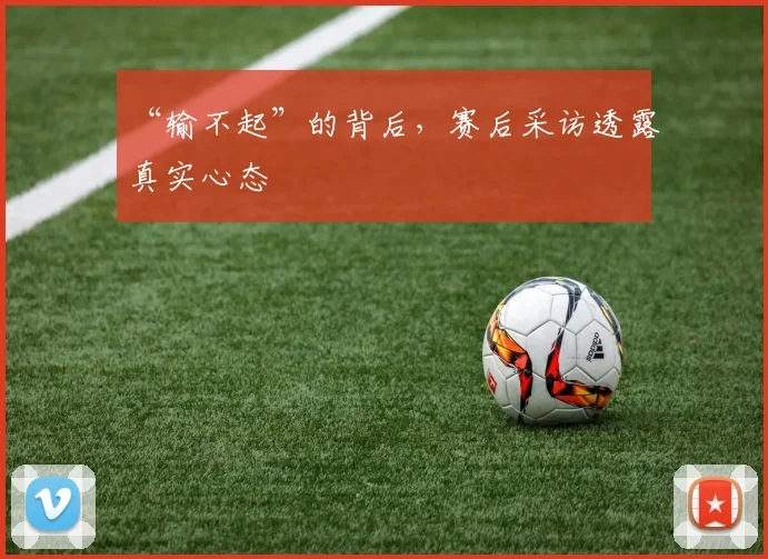 “输不起”的背后,赛后采访透露真实心态
