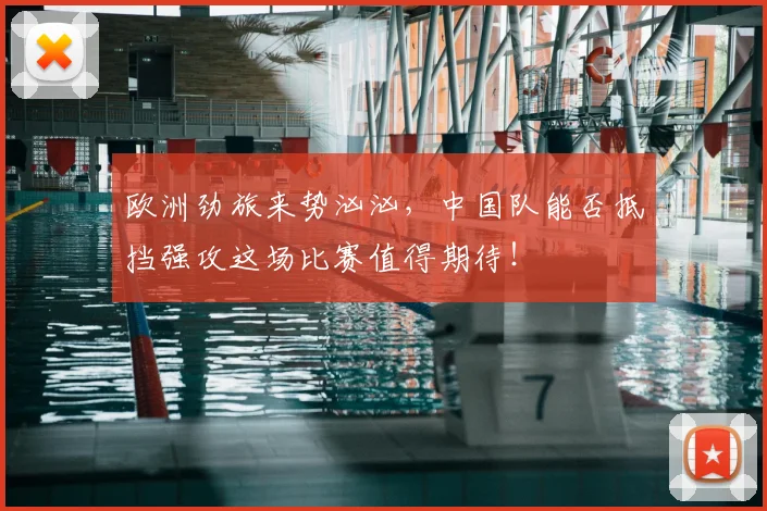 欧洲劲旅来势汹汹,中国队能否抵挡强攻这场比赛值得期待!