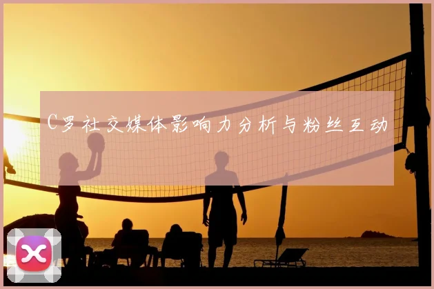 C罗社交媒体影响力分析与粉丝互动