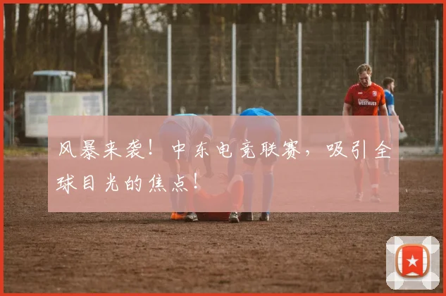 风暴来袭!中东电竞联赛,吸引全球目光的焦点!