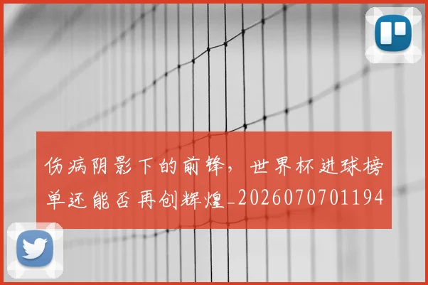伤病阴影下的前锋，世界杯进球榜单还能否再创辉煌_20260707011948