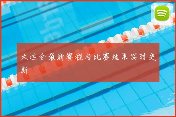 大运会最新赛程与比赛结果实时更新
