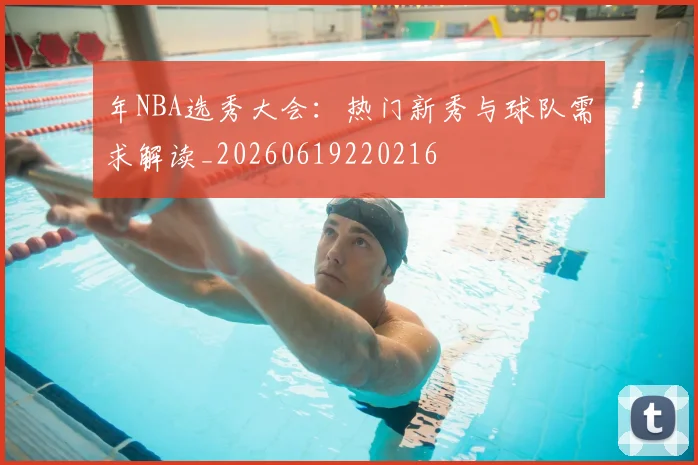 年NBA选秀大会:热门新秀与球队需求解读_20260619220216