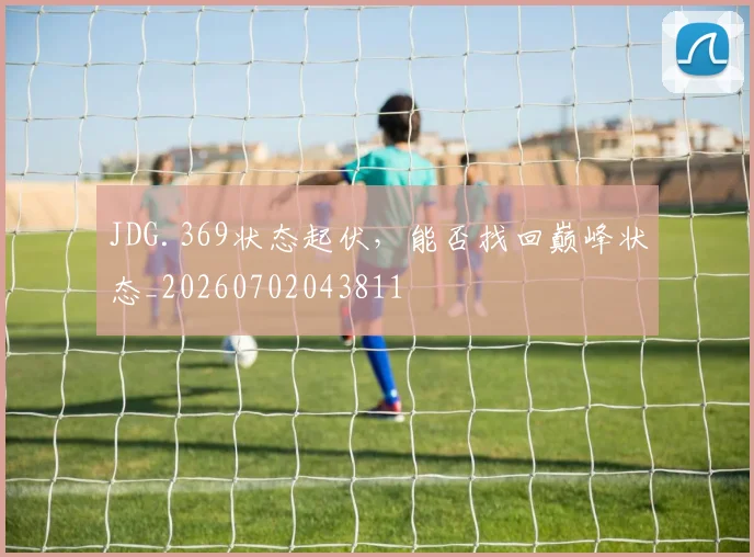 JDG.369状态起伏，能否找回巅峰状态_20260702043811