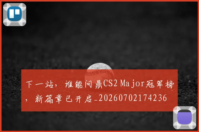 下一站，谁能问鼎CS2 Major冠军榜，新篇章已开启_20260702174236