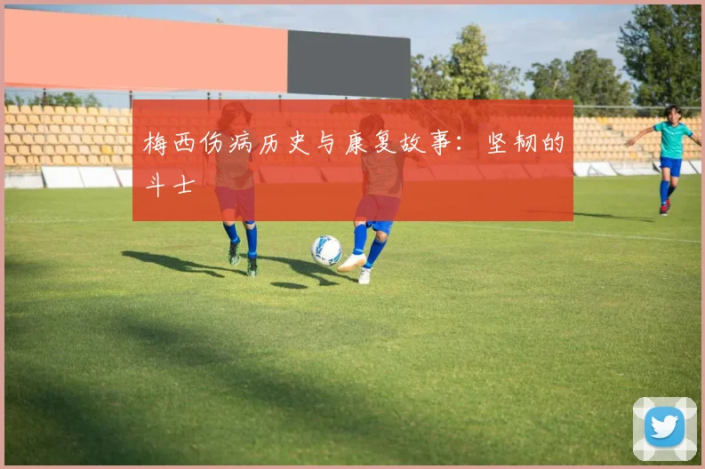 梅西伤病历史与康复故事：坚韧的斗士
