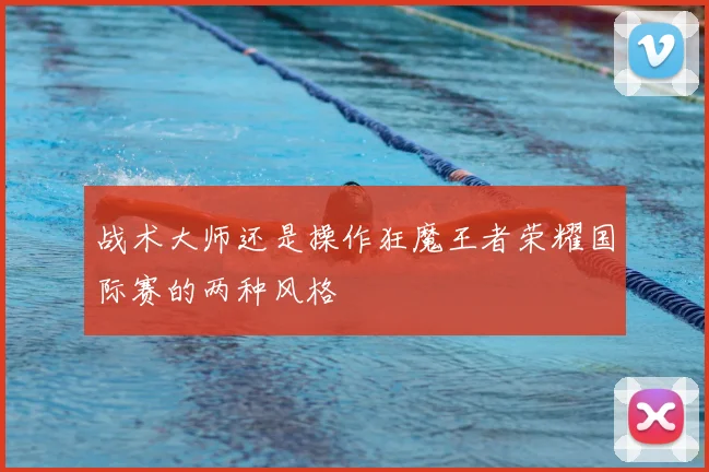 战术大师还是操作狂魔王者荣耀国际赛的两种风格