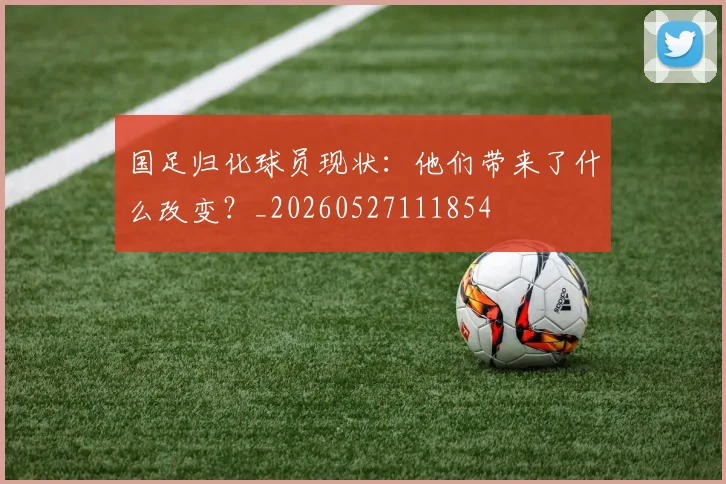 国足归化球员现状：他们带来了什么改变？_20260527111854