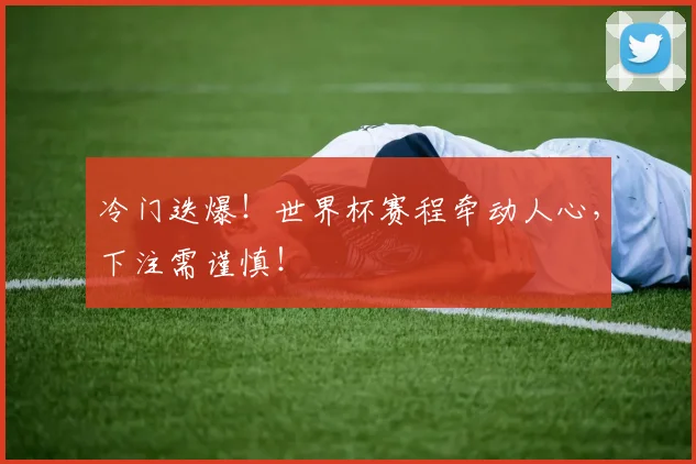 冷门迭爆！世界杯赛程牵动人心，下注需谨慎！