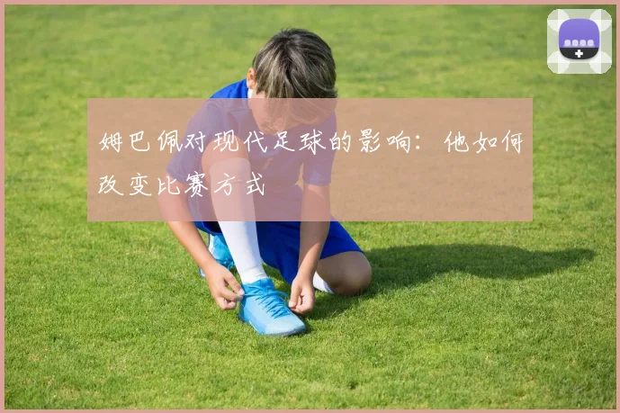 姆巴佩对现代足球的影响:他如何改变比赛方式