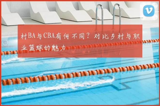 村BA与CBA有何不同？对比乡村与职业篮球的魅力
