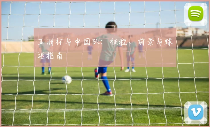 亚洲杯与中国队:征程、前景与球迷指南