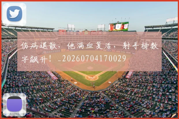 伤病退散,他满血复活,射手榜数字飙升!_20260704170029