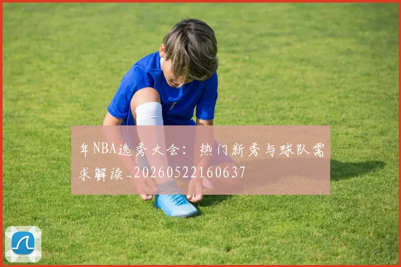 年NBA选秀大会：热门新秀与球队需求解读_20260522160637