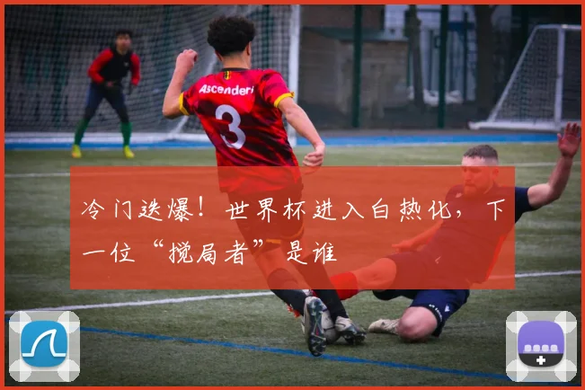 冷门迭爆！世界杯进入白热化，下一位“搅局者”是谁