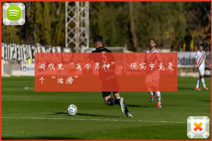 游戏里“高冷男神”，现实中竟是个“话痨”