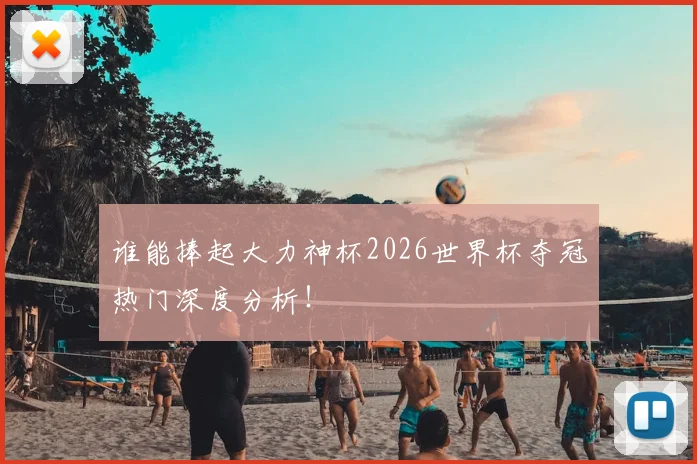 谁能捧起大力神杯2026世界杯夺冠热门深度分析！