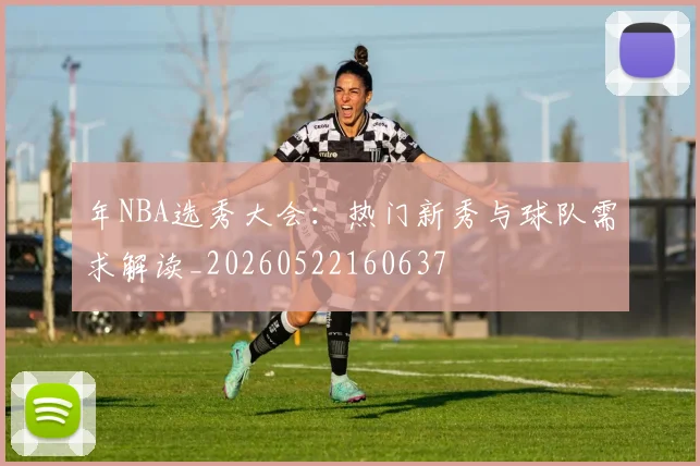 年NBA选秀大会：热门新秀与球队需求解读_20260522160637