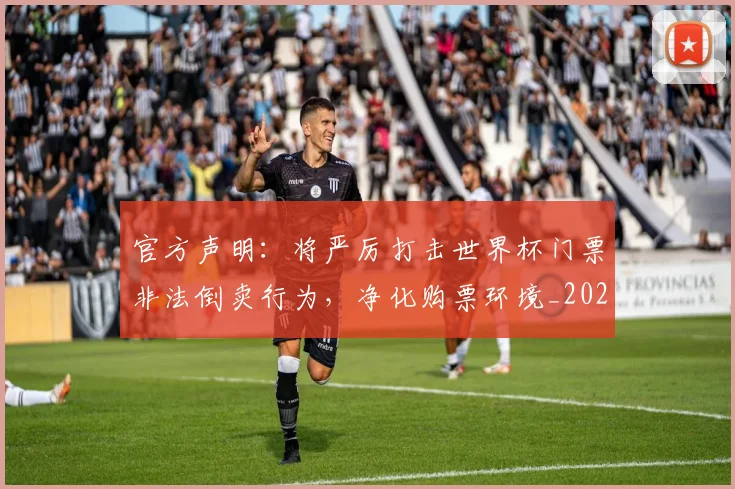 官方声明:将严厉打击世界杯门票非法倒卖行为,净化购票环境_20260707144310