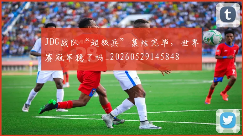 JDG战队“超级兵”集结完毕,世界赛冠军稳了吗_20260529145848
