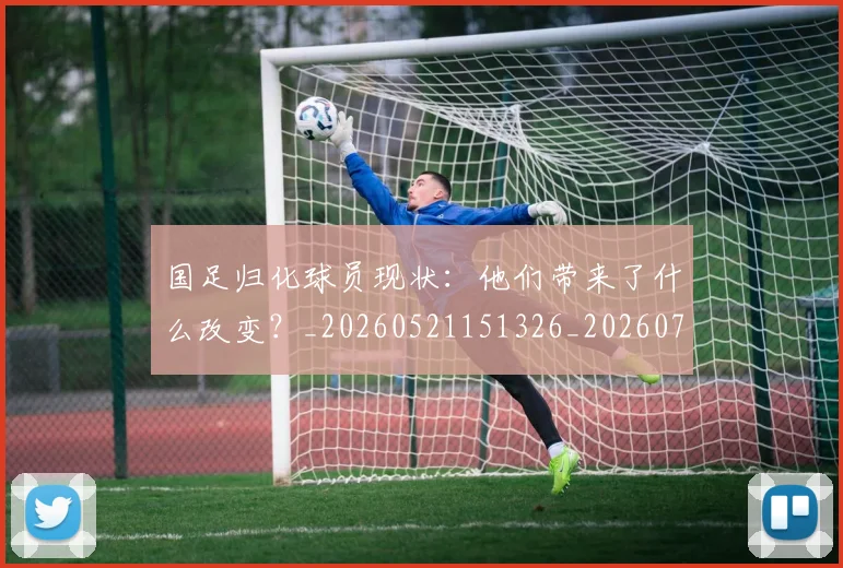 国足归化球员现状：他们带来了什么改变？_20260521151326_20260707014257