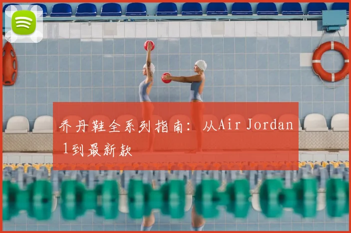乔丹鞋全系列指南:从Air Jordan 1到最新款