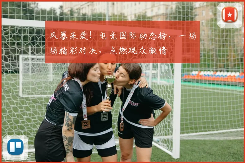 风暴来袭!电竞国际动态榜,一场场精彩对决,点燃观众激情