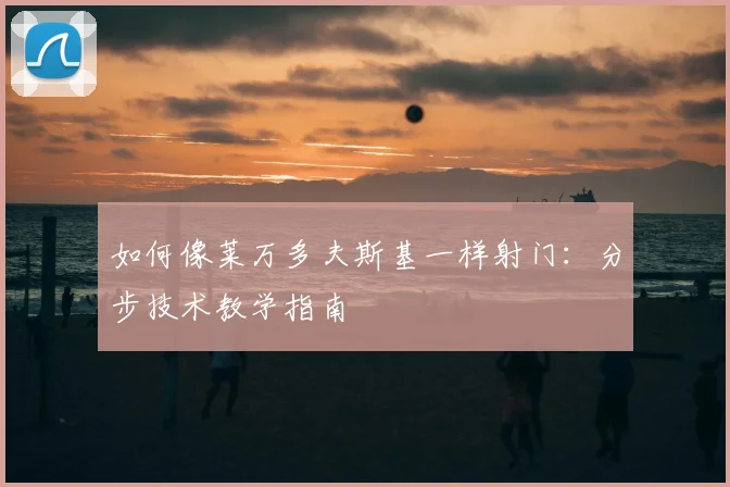 如何像莱万多夫斯基一样射门：分步技术教学指南