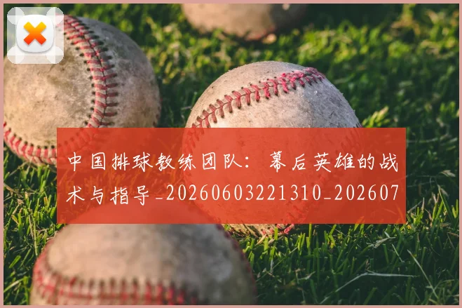 中国排球教练团队：幕后英雄的战术与指导_20260603221310_20260703204855