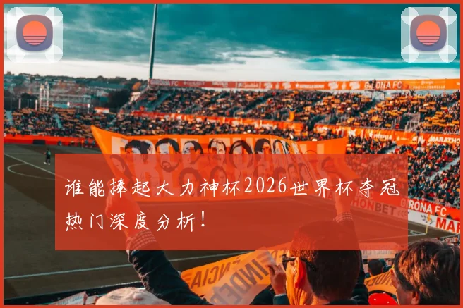 谁能捧起大力神杯2026世界杯夺冠热门深度分析!