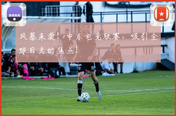 风暴来袭!中东电竞联赛,吸引全球目光的焦点!