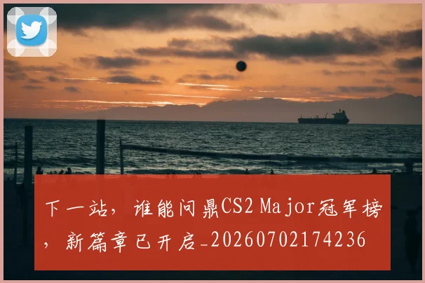 下一站,谁能问鼎CS2 Major冠军榜,新篇章已开启_20260702174236